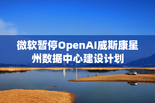 微软暂停OpenAI威斯康星州数据中心建设计划