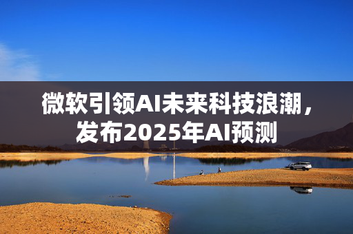 微软引领AI未来科技浪潮，发布2025年AI预测