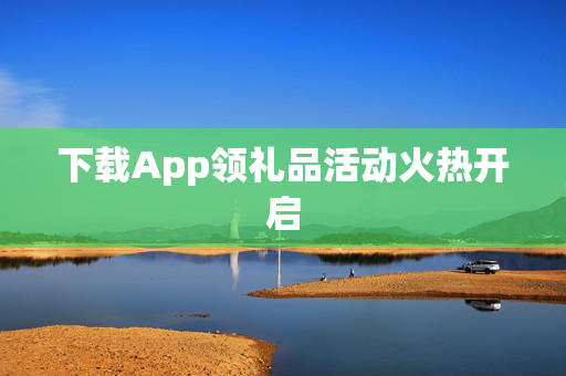 下载App领礼品活动火热开启