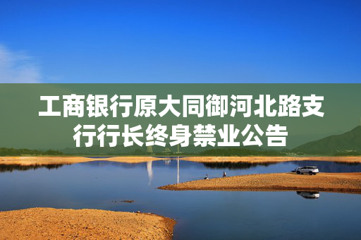 工商银行原大同御河北路支行行长终身禁业公告