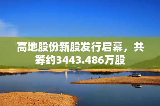 高地股份新股发行启幕，共筹约3443.486万股